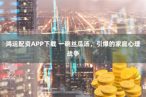 鸿运配资APP下载 一碗丝瓜汤，引爆的家庭心理战争
