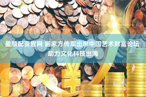 盈顺配资官网 画家方传军出席中国艺术财富论坛 助力文化科技出海