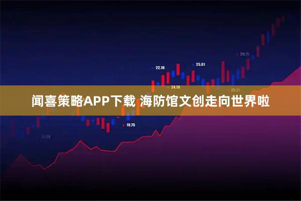 闻喜策略APP下载 海防馆文创走向世界啦