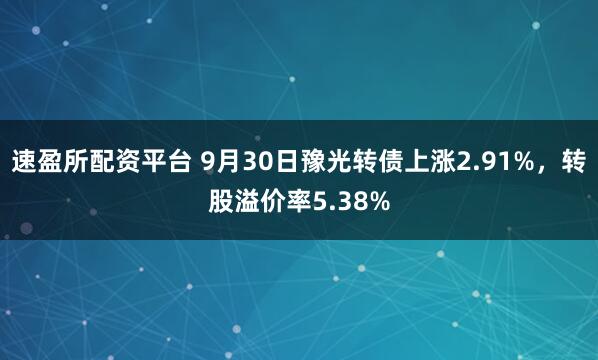 速盈所配资平台 9月30日豫光转债上涨2.91%，转股溢价率5.38%