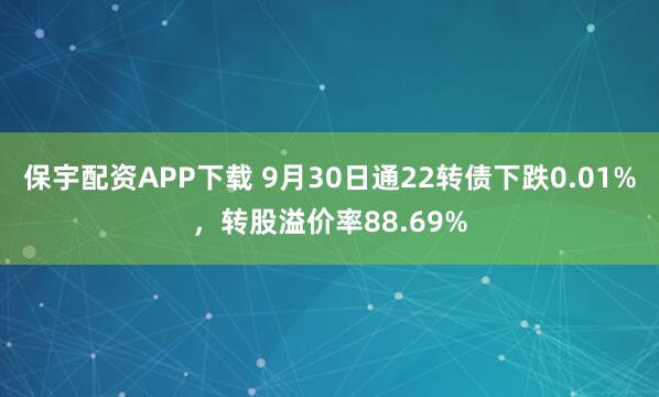 保宇配资APP下载 9月30日通22转债下跌0.01%，转股溢价率88.69%