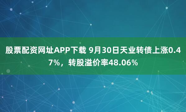 股票配资网址APP下载 9月30日天业转债上涨0.47%，转股溢价率48.06%