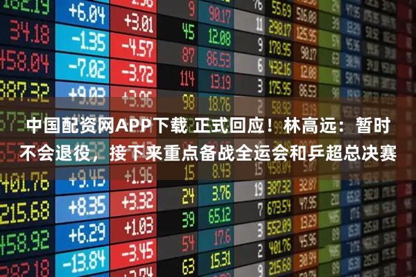 中国配资网APP下载 正式回应！林高远：暂时不会退役，接下来重点备战全运会和乒超总决赛