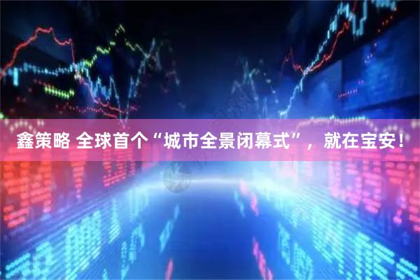鑫策略 全球首个“城市全景闭幕式”，就在宝安！