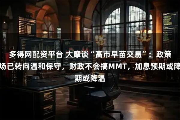 多得网配资平台 大摩谈“高市早苗交易”：政策立场已转向温和保守，财政不会搞MMT，加息预期或降温