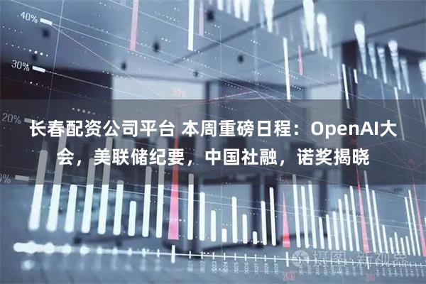 长春配资公司平台 本周重磅日程：OpenAI大会，美联储纪要，中国社融，诺奖揭晓