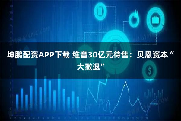 坤鹏配资APP下载 维音30亿元待售：贝恩资本“大撤退”