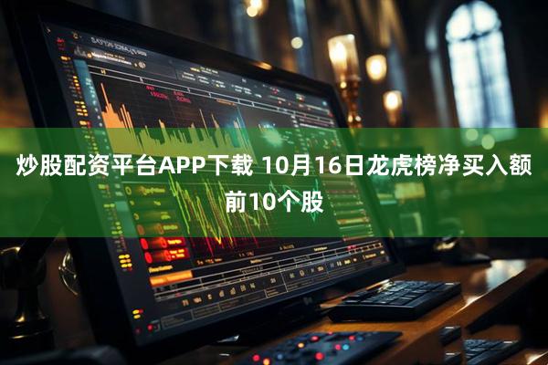 炒股配资平台APP下载 10月16日龙虎榜净买入额前10个股