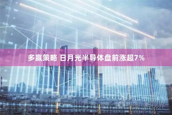 多赢策略 日月光半导体盘前涨超7%