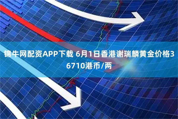 锦牛网配资APP下载 6月1日香港谢瑞麟黄金价格36710港币/两