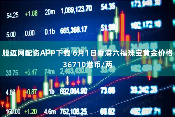 股迈网配资APP下载 6月1日香港六福珠宝黄金价格36710港币/两