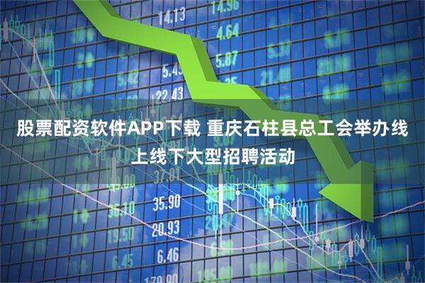 股票配资软件APP下载 重庆石柱县总工会举办线上线下大型招聘活动