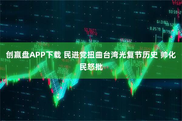 创赢盘APP下载 民进党扭曲台湾光复节历史 帅化民怒批