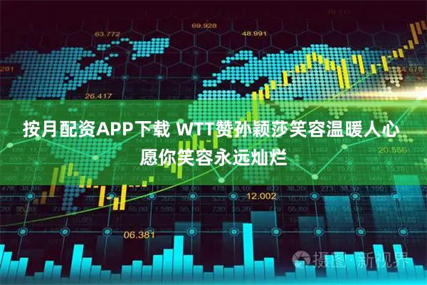 按月配资APP下载 WTT赞孙颖莎笑容温暖人心 愿你笑容永远灿烂