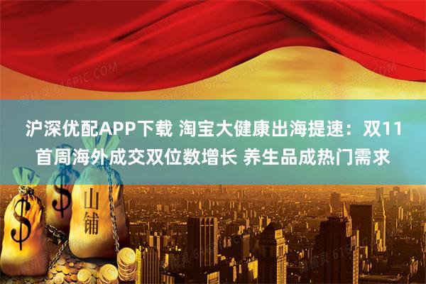 沪深优配APP下载 淘宝大健康出海提速：双11首周海外成交双位数增长 养生品成热门需求
