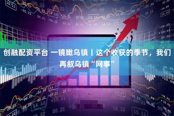 创融配资平台 一镜瞰乌镇丨这个收获的季节，我们再叙乌镇“网事”