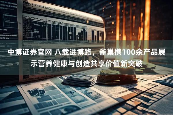 中博证券官网 八载进博路，雀巢携100余产品展示营养健康与创造共享价值新突破