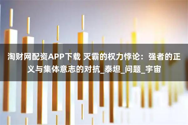 淘财网配资APP下载 灭霸的权力悖论:强者的正义与集体意志的对抗_泰坦_问题_宇宙