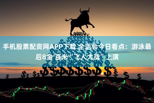 手机股票配资网APP下载 全运会今日看点：游泳最后8金 百米“飞人大战”上演