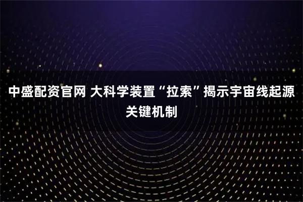 中盛配资官网 大科学装置“拉索”揭示宇宙线起源关键机制