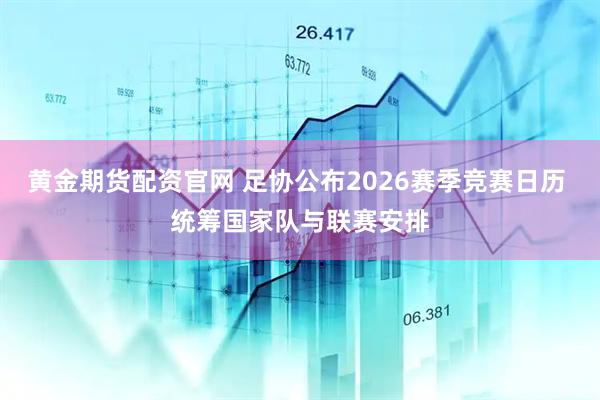 黄金期货配资官网 足协公布2026赛季竞赛日历 统筹国家队与联赛安排