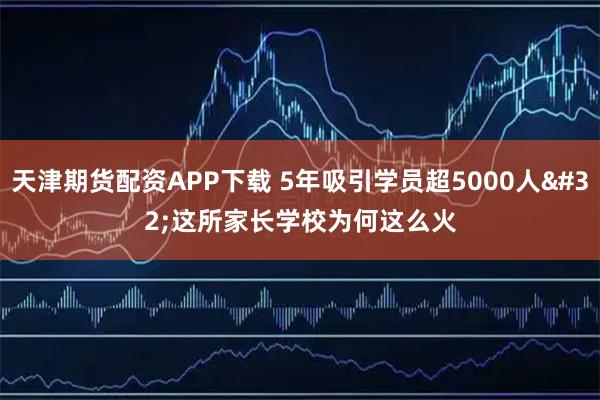 天津期货配资APP下载 5年吸引学员超5000人 这所家长学校为何这么火