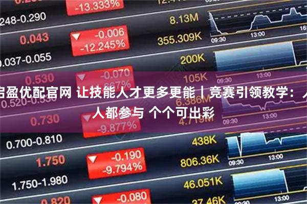 启盈优配官网 让技能人才更多更能|竞赛引领教学:人人都参与 个个可出彩