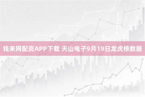 钱来网配资APP下载 天山电子9月19日龙虎榜数据