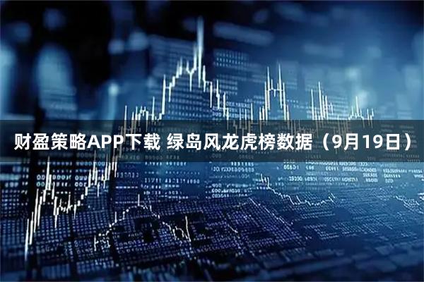 财盈策略APP下载 绿岛风龙虎榜数据（9月19日）