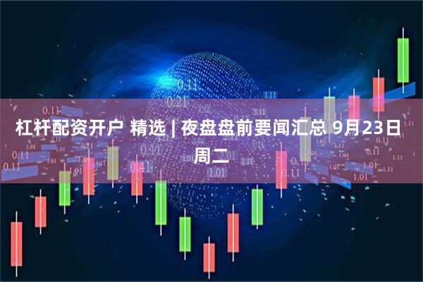 杠杆配资开户 精选 | 夜盘盘前要闻汇总 9月23日 周二