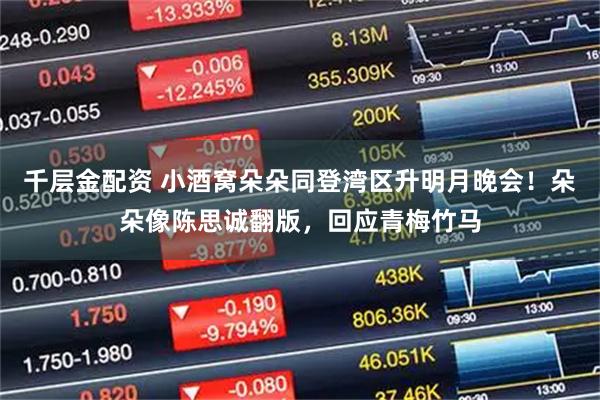 千层金配资 小酒窝朵朵同登湾区升明月晚会！朵朵像陈思诚翻版，回应青梅竹马