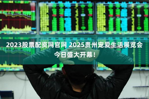2023股票配资网官网 2025贵州宠爱生活展览会今日盛大开幕！