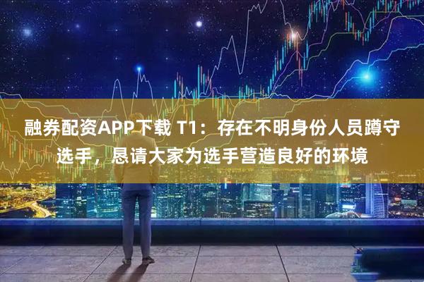 融券配资APP下载 T1：存在不明身份人员蹲守选手，恳请大家为选手营造良好的环境