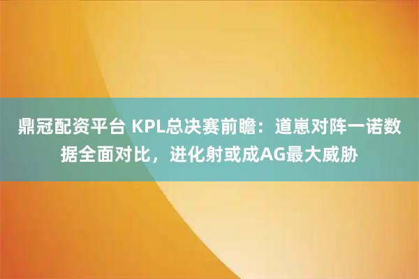 鼎冠配资平台 KPL总决赛前瞻：道崽对阵一诺数据全面对比，进化射或成AG最大威胁