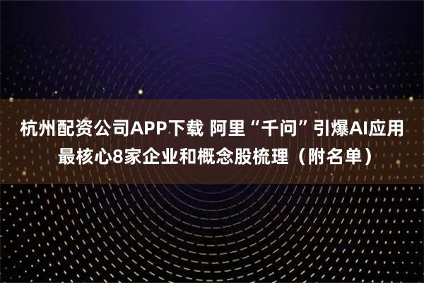 杭州配资公司APP下载 阿里“千问”引爆AI应用 最核心8家企业和概念股梳理（附名单）