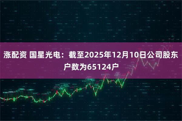 涨配资 国星光电：截至2025年12月10日公司股东户数为65124户