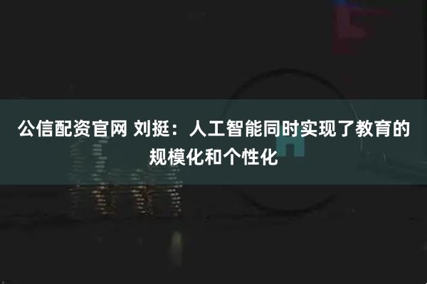 公信配资官网 刘挺：人工智能同时实现了教育的规模化和个性化