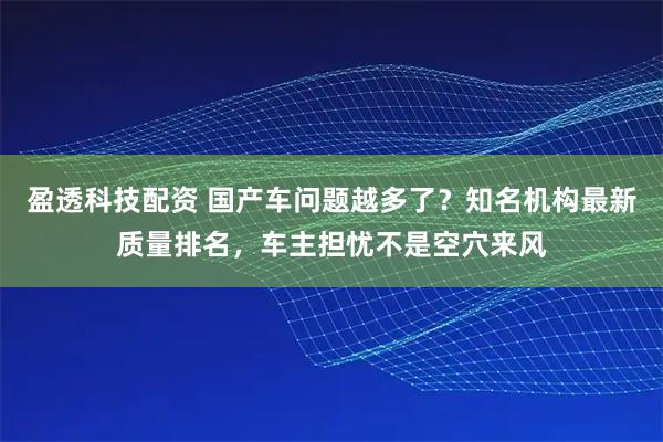 盈透科技配资 国产车问题越多了？知名机构最新质量排名，车主担忧不是空穴来风