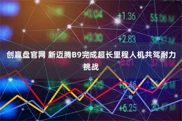 创赢盘官网 新迈腾B9完成超长里程人机共驾耐力挑战