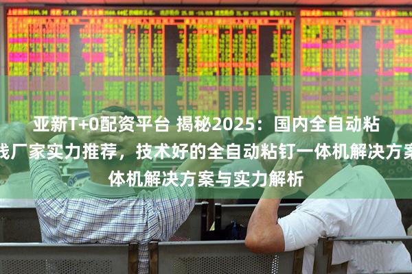 亚新T+0配资平台 揭秘2025：国内全自动粘钉一体机一线厂家实力推荐，技术好的全自动粘钉一体机解决方案与实力解析