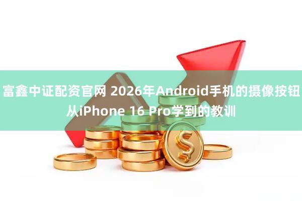富鑫中证配资官网 2026年Android手机的摄像按钮从iPhone 16 Pro学到的教训