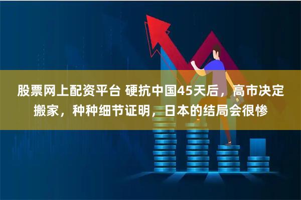 股票网上配资平台 硬抗中国45天后，高市决定搬家，种种细节证明，日本的结局会很惨
