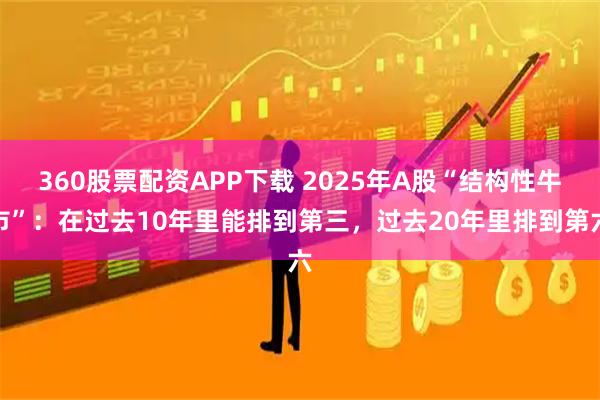 360股票配资APP下载 2025年A股“结构性牛市”：在过去10年里能排到第三，过去20年里排到第六