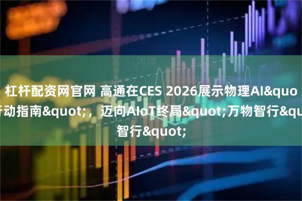杠杆配资网官网 高通在CES 2026展示物理AI"行动指南"，迈向AIoT终局"万物智行"