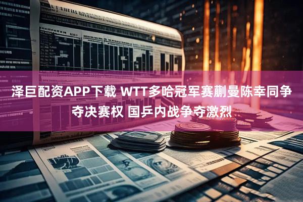 泽巨配资APP下载 WTT多哈冠军赛蒯曼陈幸同争夺决赛权 国乒内战争夺激烈