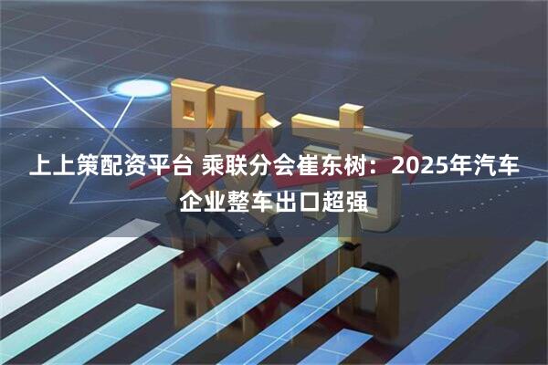 上上策配资平台 乘联分会崔东树：2025年汽车企业整车出口超强