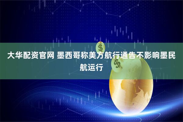 大华配资官网 墨西哥称美方航行通告不影响墨民航运行