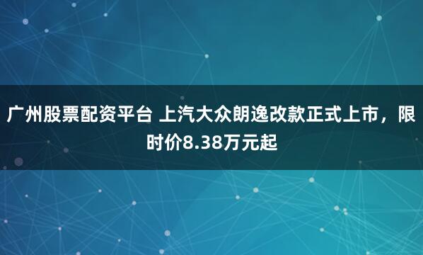 广州股票配资平台 上汽大众朗逸改款正式上市，限时价8.38万元起