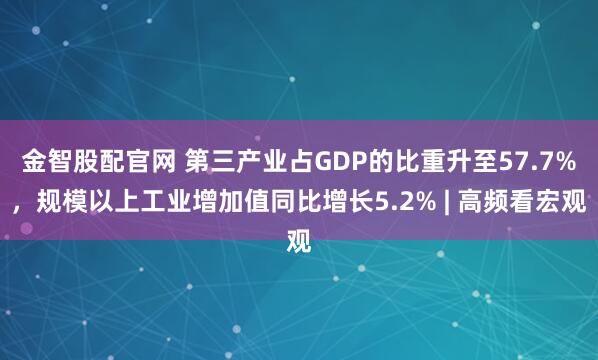 金智股配官网 第三产业占GDP的比重升至57.7%，规模以上工业增加值同比增长5.2% | 高频看宏观