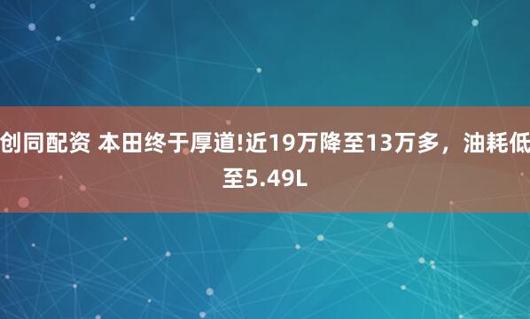 创同配资 本田终于厚道!近19万降至13万多，油耗低至5.49L
